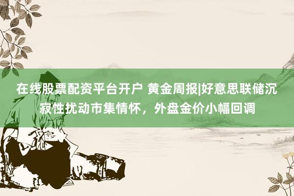 在线股票配资平台开户 黄金周报|好意思联储沉寂性扰动市集情怀，外盘金价小幅回调