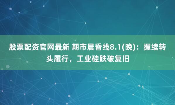 股票配资官网最新 期市晨昏线8.1(晚)：握续转头履行，工业硅跌破复旧