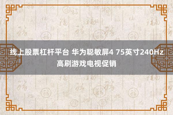 线上股票杠杆平台 华为聪敏屏4 75英寸240Hz高刷游戏电视促销