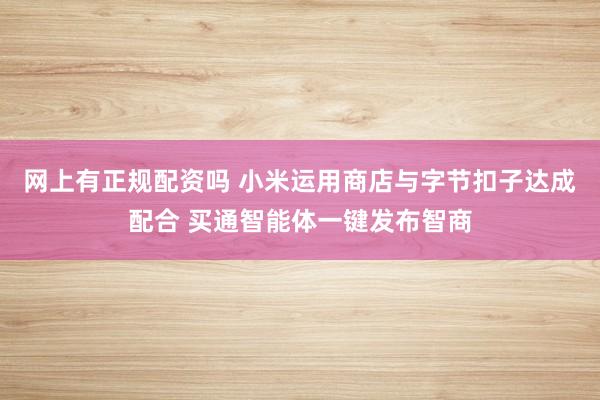 网上有正规配资吗 小米运用商店与字节扣子达成配合 买通智能体一键发布智商