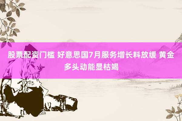 股票配资门槛 好意思国7月服务增长料放缓 黄金多头动能显枯竭