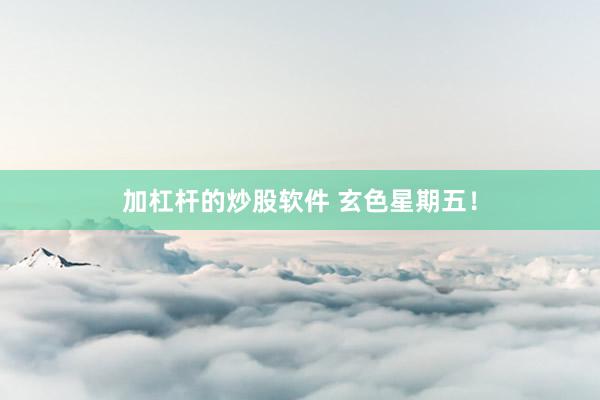 加杠杆的炒股软件 玄色星期五！