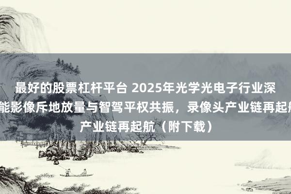 最好的股票杠杆平台 2025年光学光电子行业深度论说：智能影像斥地放量与智驾平权共振，录像头产业链再起航（附下载）