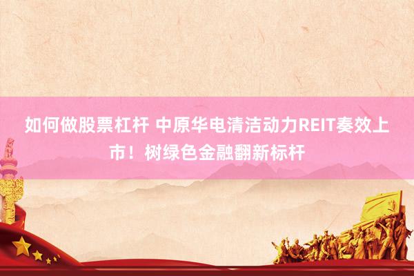如何做股票杠杆 中原华电清洁动力REIT奏效上市！树绿色金融翻新标杆