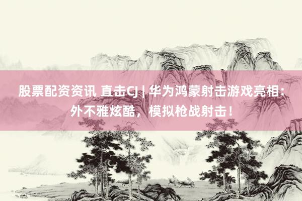 股票配资资讯 直击CJ | 华为鸿蒙射击游戏亮相：外不雅炫酷，模拟枪战射击！