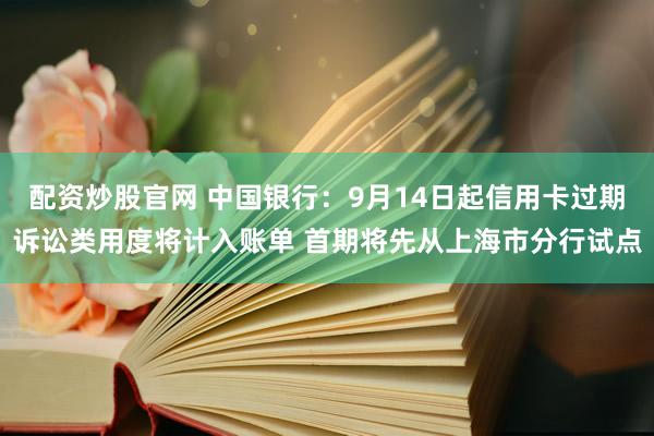配资炒股官网 中国银行：9月14日起信用卡过期诉讼类用度将计入账单 首期将先从上海市分行试点