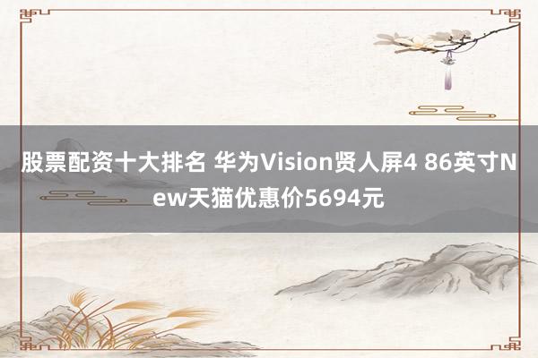 股票配资十大排名 华为Vision贤人屏4 86英寸New天猫优惠价5694元