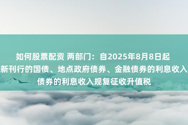 如何股票配资 两部门：自2025年8月8日起 对在该日历之后新刊行的国债、地点政府债券、金融债券的利息收入规复征收升值税