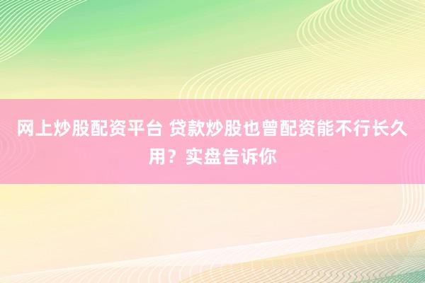 网上炒股配资平台 贷款炒股也曾配资能不行长久用？实盘告诉你