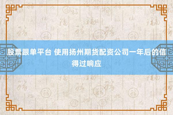 股票跟单平台 使用扬州期货配资公司一年后的信得过响应