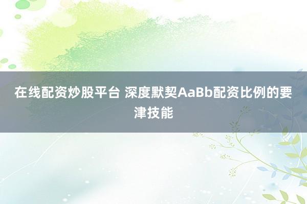 在线配资炒股平台 深度默契AaBb配资比例的要津技能