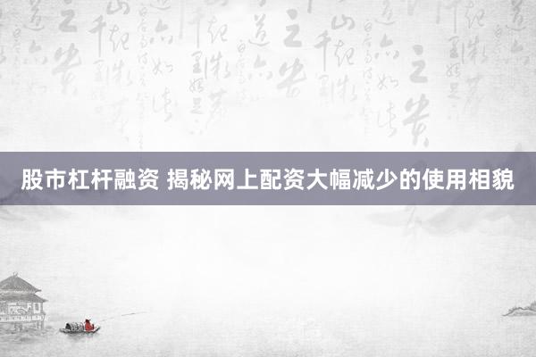 股市杠杆融资 揭秘网上配资大幅减少的使用相貌