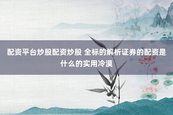 配资平台炒股配资炒股 全标的解析证券的配资是什么的实用冷漠