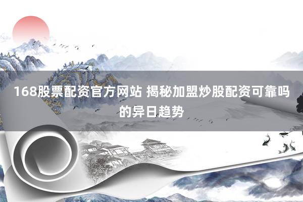 168股票配资官方网站 揭秘加盟炒股配资可靠吗的异日趋势