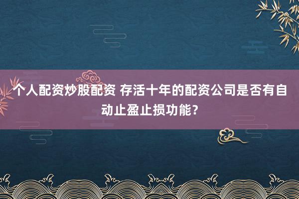 个人配资炒股配资 存活十年的配资公司是否有自动止盈止损功能？