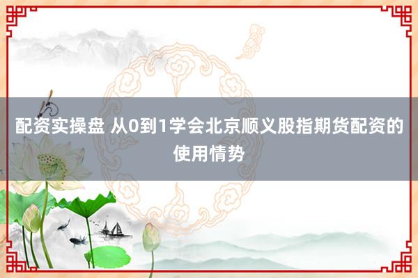 配资实操盘 从0到1学会北京顺义股指期货配资的使用情势