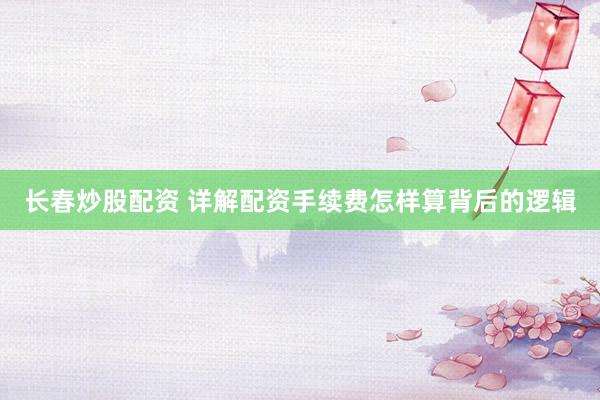 长春炒股配资 详解配资手续费怎样算背后的逻辑
