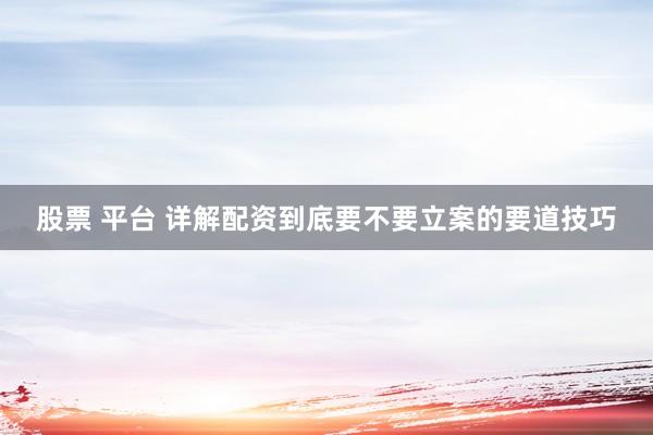 股票 平台 详解配资到底要不要立案的要道技巧