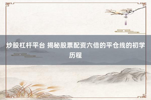 炒股杠杆平台 揭秘股票配资六倍的平仓线的初学历程