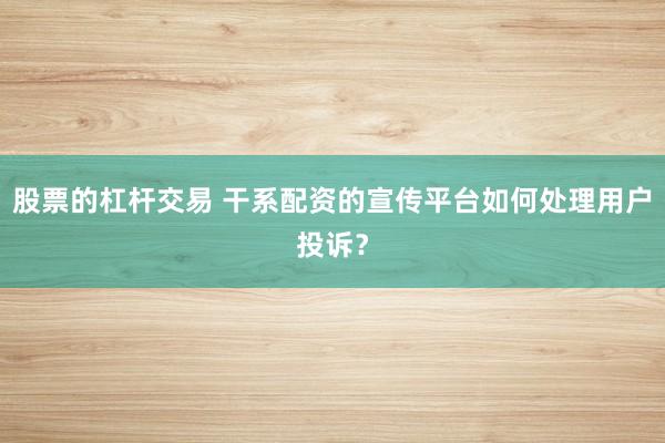 股票的杠杆交易 干系配资的宣传平台如何处理用户投诉？