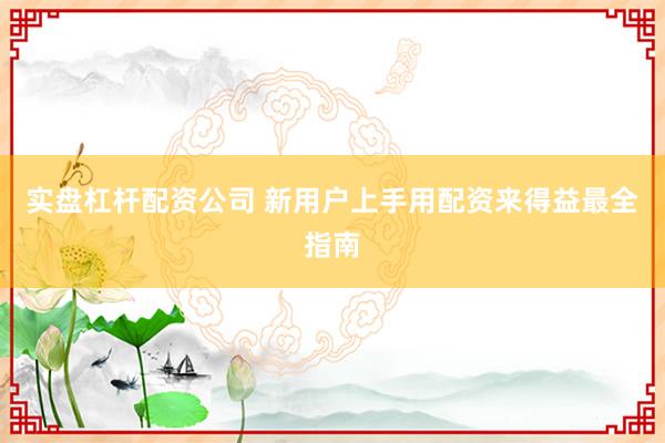 实盘杠杆配资公司 新用户上手用配资来得益最全指南