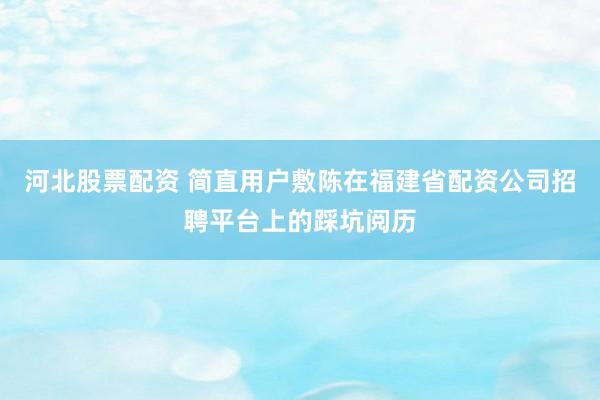 河北股票配资 简直用户敷陈在福建省配资公司招聘平台上的踩坑阅历