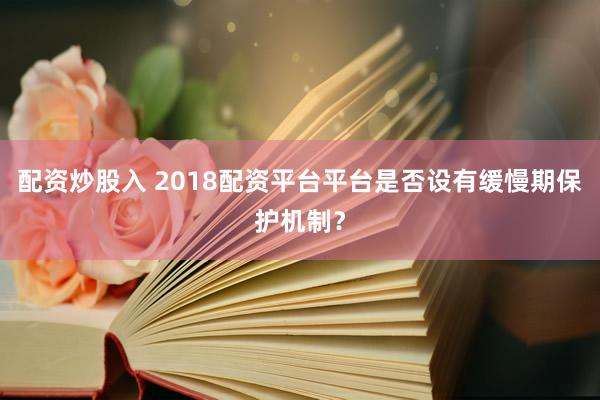 配资炒股入 2018配资平台平台是否设有缓慢期保护机制？