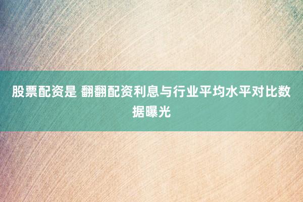 股票配资是 翻翻配资利息与行业平均水平对比数据曝光