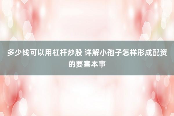 多少钱可以用杠杆炒股 详解小孢子怎样形成配资的要害本事