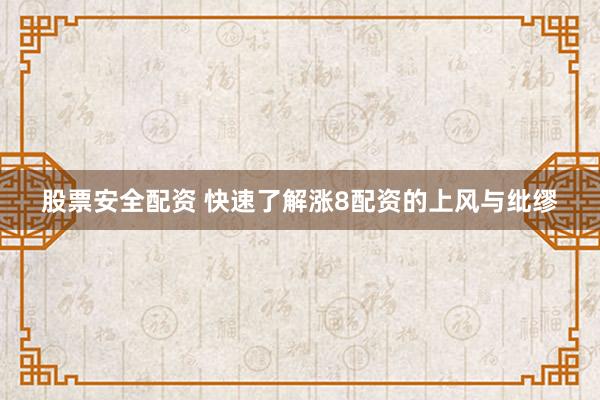 股票安全配资 快速了解涨8配资的上风与纰缪