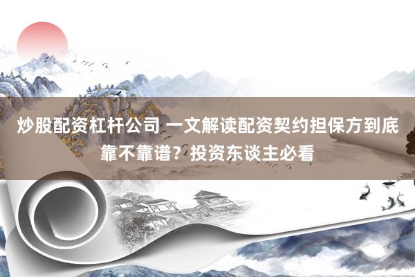 炒股配资杠杆公司 一文解读配资契约担保方到底靠不靠谱？投资东谈主必看