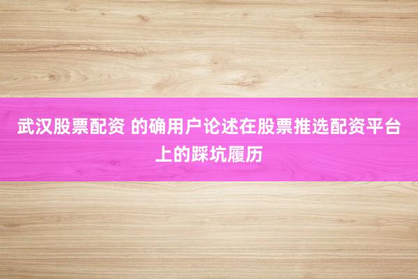 武汉股票配资 的确用户论述在股票推选配资平台上的踩坑履历
