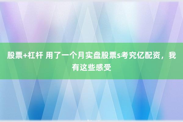 股票+杠杆 用了一个月实盘股票s考究亿配资，我有这些感受