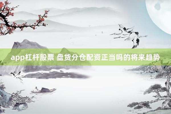 app杠杆股票 盘货分仓配资正当吗的将来趋势
