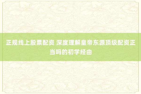 正规线上股票配资 深度理解皇帝东源顶级配资正当吗的初学经由