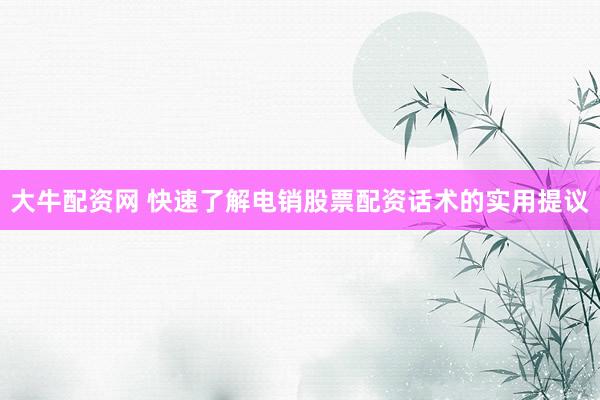 大牛配资网 快速了解电销股票配资话术的实用提议