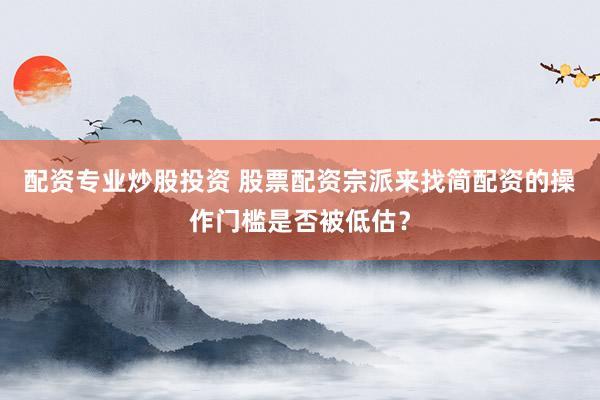 配资专业炒股投资 股票配资宗派来找简配资的操作门槛是否被低估？