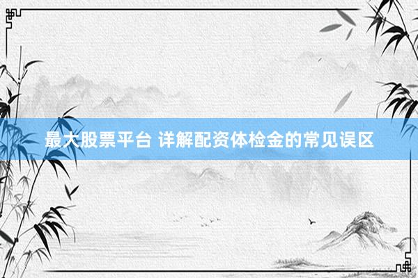 最大股票平台 详解配资体检金的常见误区
