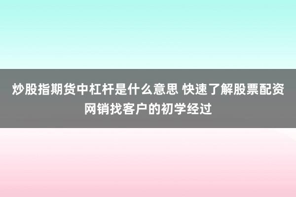 炒股指期货中杠杆是什么意思 快速了解股票配资网销找客户的初学经过