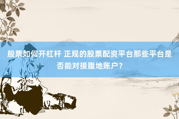 股票如何开杠杆 正规的股票配资平台那些平台是否能对接腹地账户？