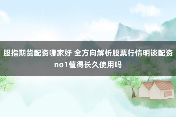 股指期货配资哪家好 全方向解析股票行情明谈配资no1值得长久使用吗