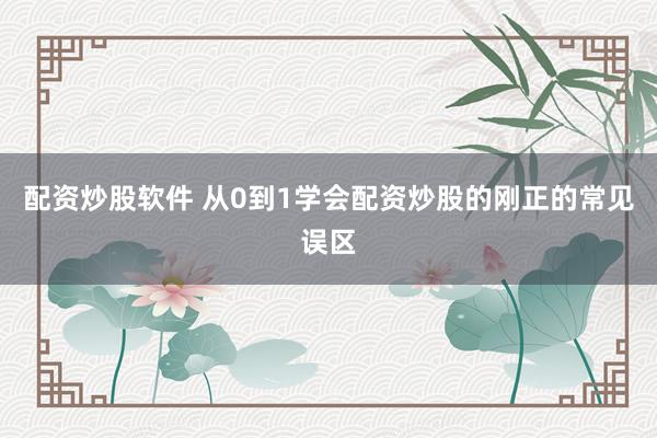 配资炒股软件 从0到1学会配资炒股的刚正的常见误区
