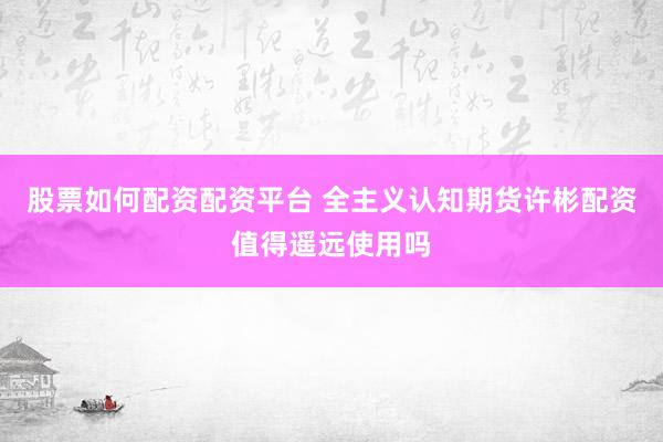 股票如何配资配资平台 全主义认知期货许彬配资值得遥远使用吗