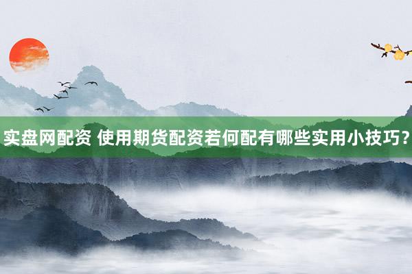 实盘网配资 使用期货配资若何配有哪些实用小技巧？