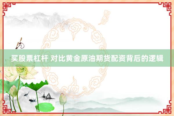 买股票杠杆 对比黄金原油期货配资背后的逻辑