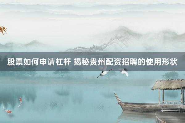 股票如何申请杠杆 揭秘贵州配资招聘的使用形状