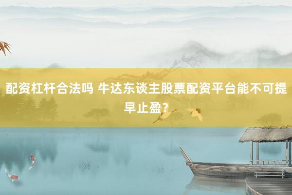 配资杠杆合法吗 牛达东谈主股票配资平台能不可提早止盈？