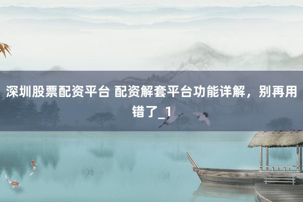 深圳股票配资平台 配资解套平台功能详解，别再用错了_1