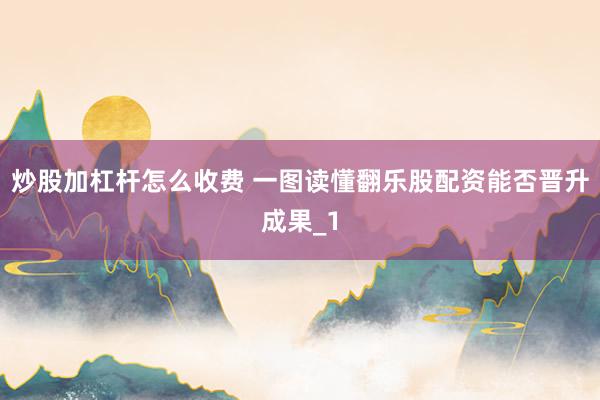 炒股加杠杆怎么收费 一图读懂翻乐股配资能否晋升成果_1