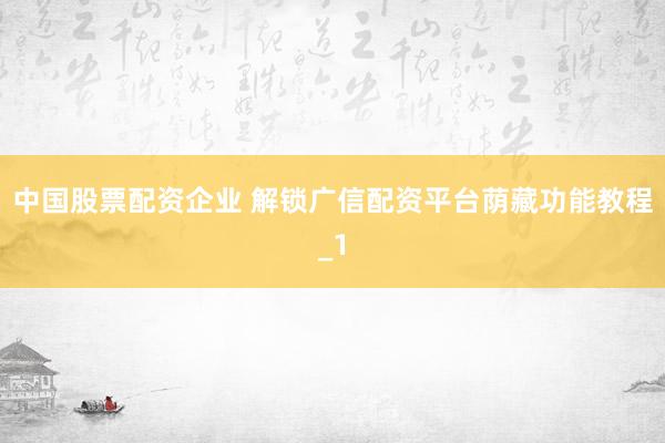 中国股票配资企业 解锁广信配资平台荫藏功能教程_1